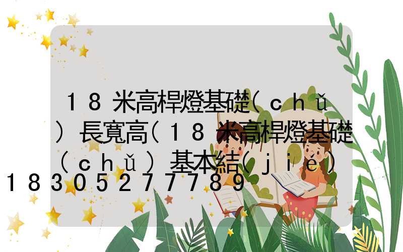 18米高桿燈基礎(chǔ)長寬高(18米高桿燈基礎(chǔ)基本結(jié)構(gòu)方案)