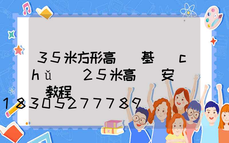 35米方形高桿燈基礎(chǔ)(25米高桿燈安裝視頻教程)