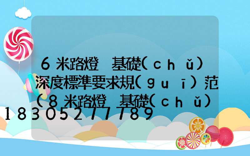 6米路燈桿基礎(chǔ)深度標準要求規(guī)范(8米路燈桿基礎(chǔ)標準)