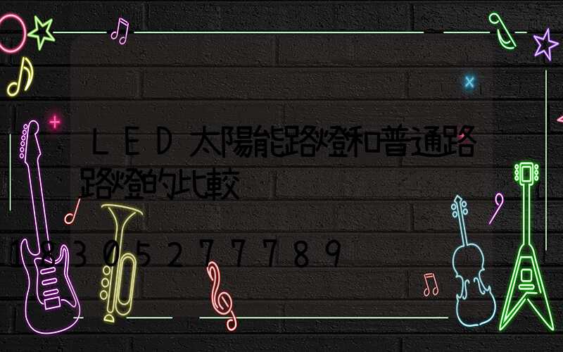 LED太陽能路燈和普通路路燈的比較