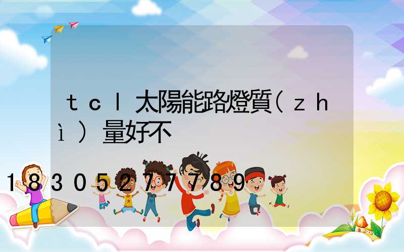 tcl太陽能路燈質(zhì)量好不