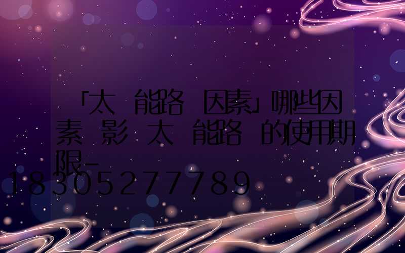 「太陽能路燈因素」哪些因素會影響太陽能路燈的使用期限-