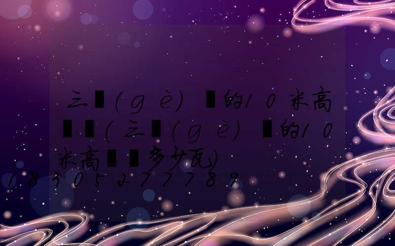 三個(gè)頭的10米高桿燈(三個(gè)頭的10米高桿燈多少瓦)