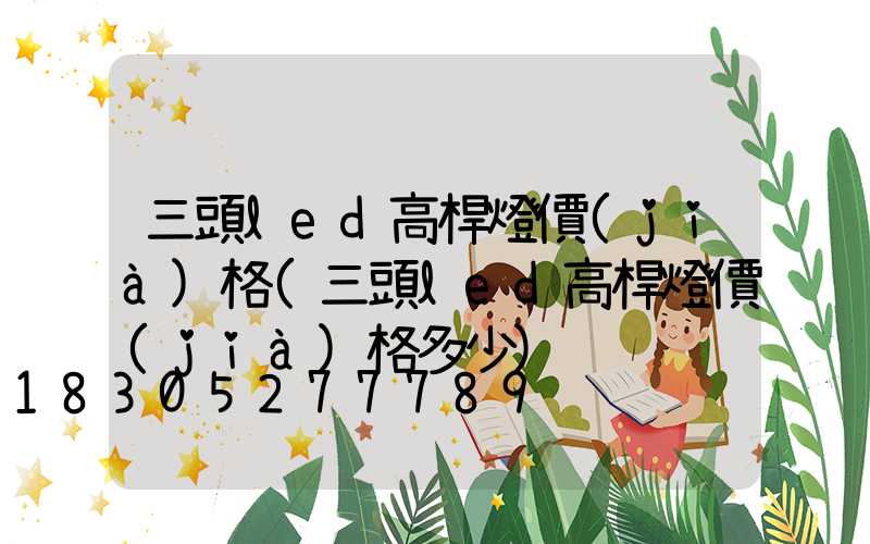 三頭led高桿燈價(jià)格(三頭led高桿燈價(jià)格多少)