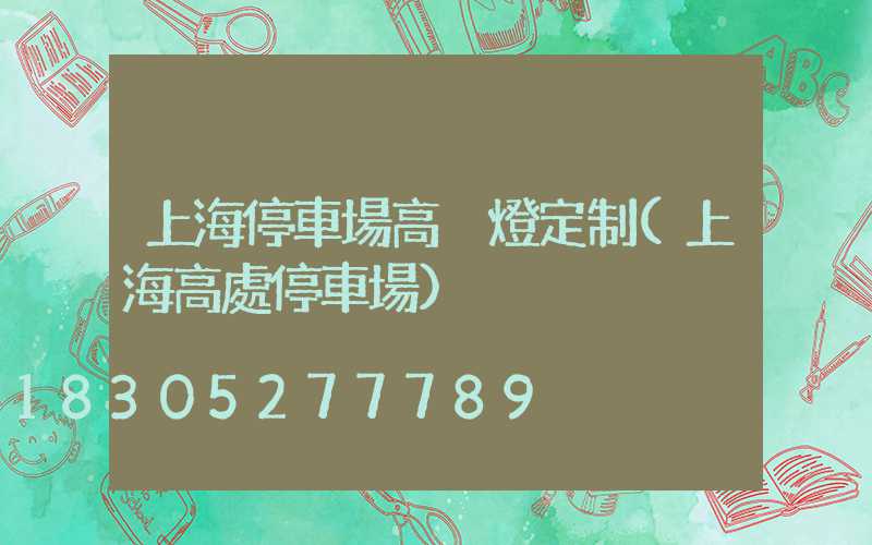 上海停車場高桿燈定制(上海高處停車場)