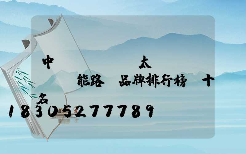 中國(guó)太陽(yáng)能路燈品牌排行榜前十名