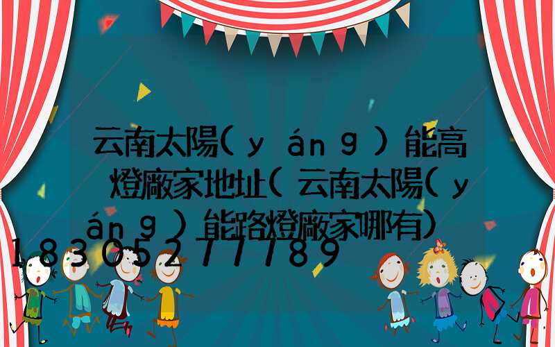 云南太陽(yáng)能高桿燈廠家地址(云南太陽(yáng)能路燈廠家哪有)