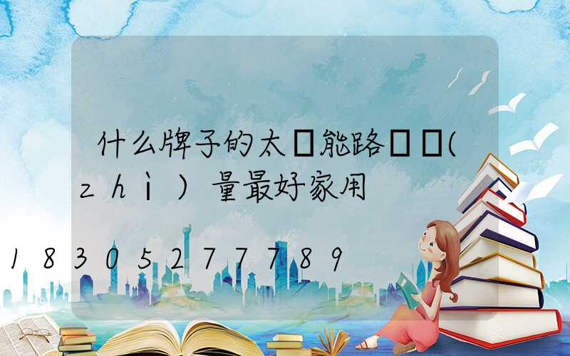 什么牌子的太陽能路燈質(zhì)量最好家用