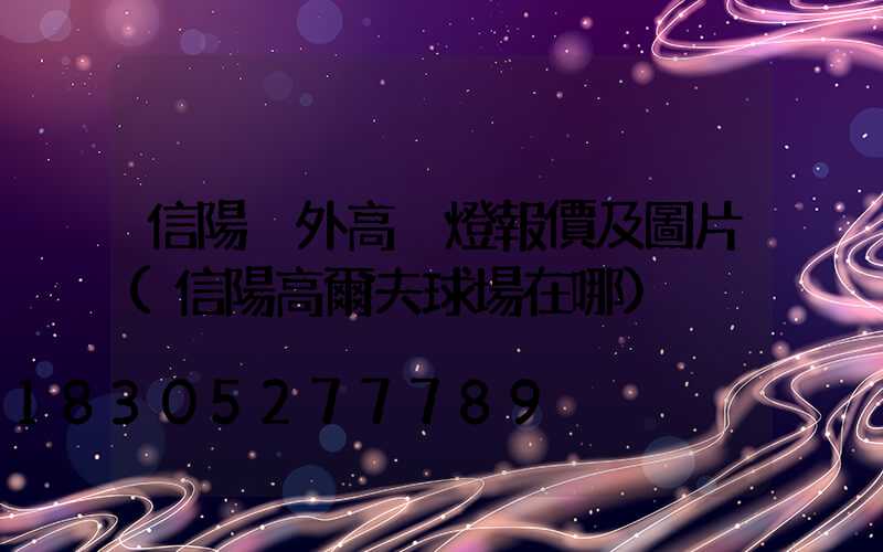 信陽戶外高桿燈報價及圖片(信陽高爾夫球場在哪)