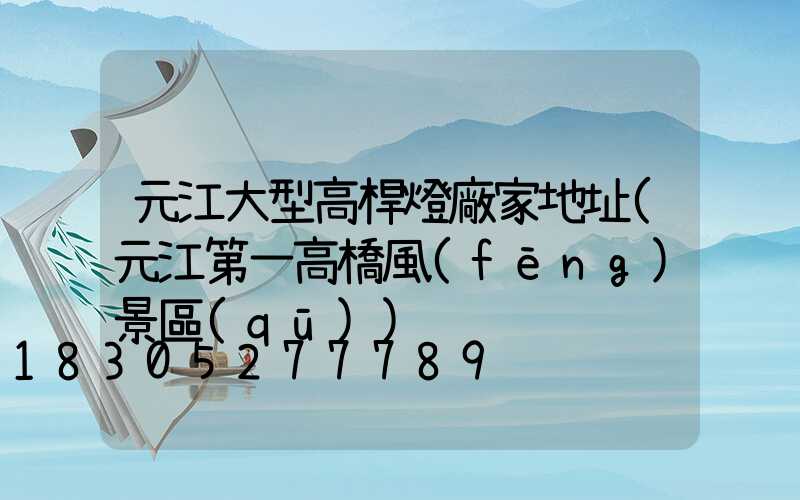 元江大型高桿燈廠家地址(元江第一高橋風(fēng)景區(qū))