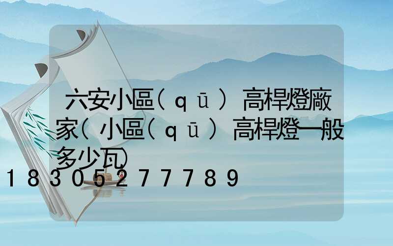 六安小區(qū)高桿燈廠家(小區(qū)高桿燈一般多少瓦)