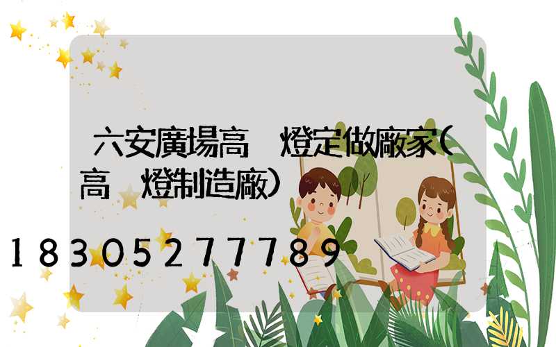 六安廣場高桿燈定做廠家(高桿燈制造廠)