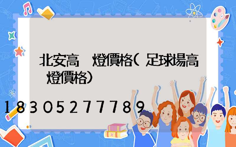 北安高桿燈價格(足球場高桿燈價格)