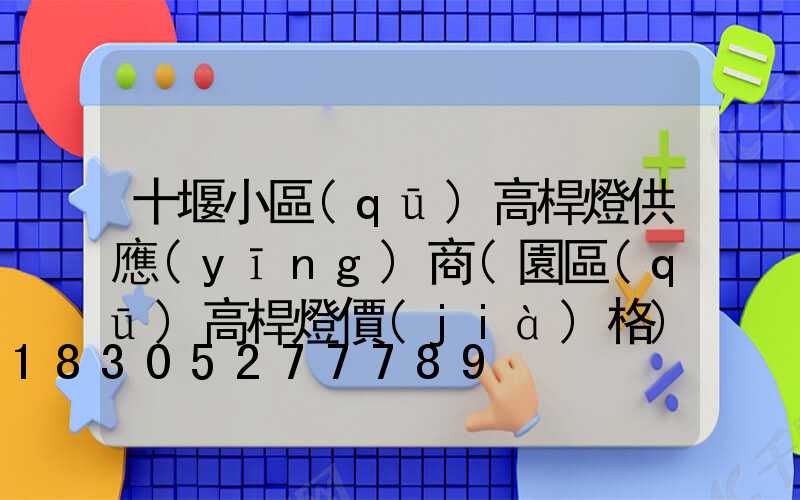 十堰小區(qū)高桿燈供應(yīng)商(園區(qū)高桿燈價(jià)格)