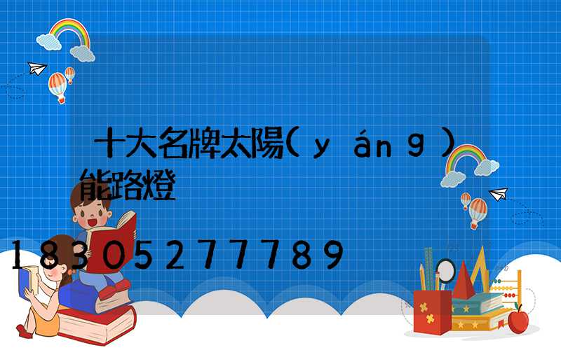 十大名牌太陽(yáng)能路燈