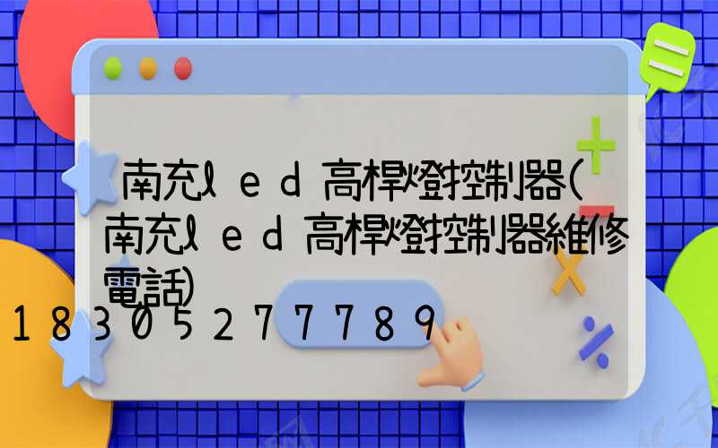 南充led高桿燈控制器(南充led高桿燈控制器維修電話)