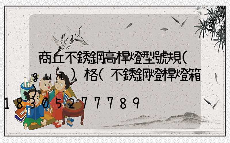 商丘不銹鋼高桿燈型號規(guī)格(不銹鋼燈桿燈箱)