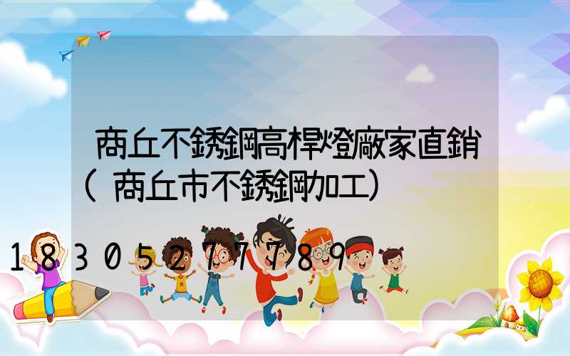 商丘不銹鋼高桿燈廠家直銷(商丘市不銹鋼加工)