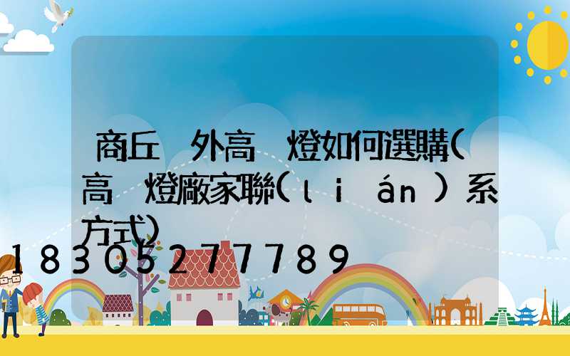 商丘戶外高桿燈如何選購(高桿燈廠家聯(lián)系方式)