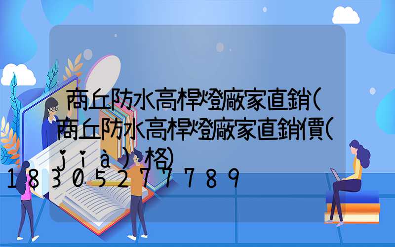 商丘防水高桿燈廠家直銷(商丘防水高桿燈廠家直銷價(jià)格)