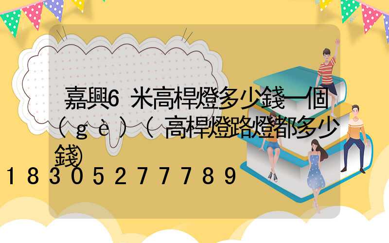 嘉興6米高桿燈多少錢一個(gè)(高桿燈路燈都多少錢)