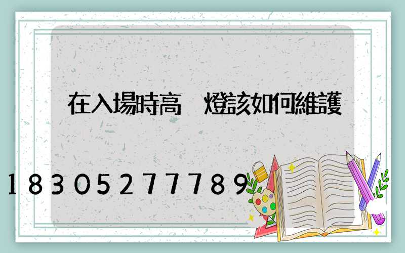 在入場時高桿燈該如何維護