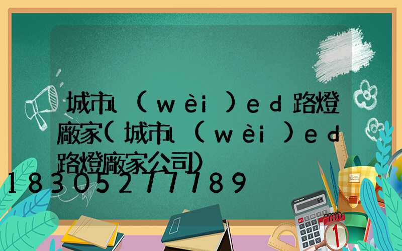 城市l(wèi)ed路燈廠家(城市l(wèi)ed路燈廠家公司)