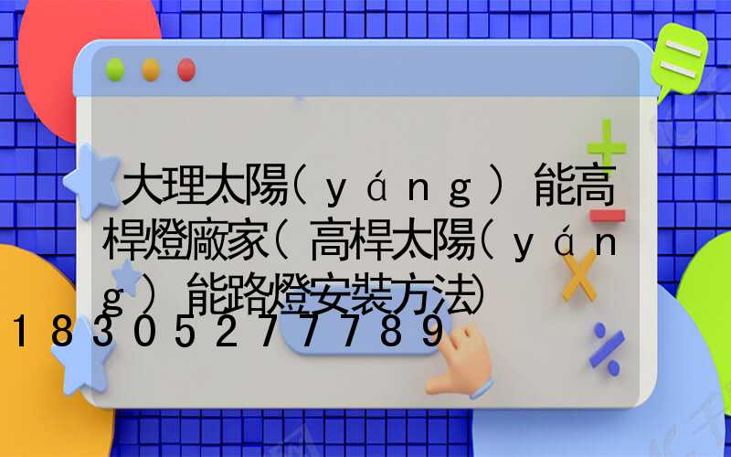 大理太陽(yáng)能高桿燈廠家(高桿太陽(yáng)能路燈安裝方法)