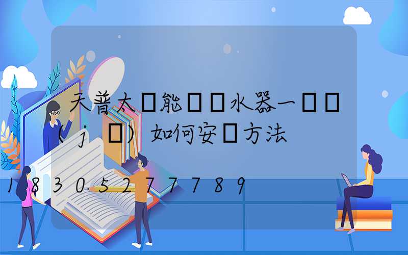 天普太陽能電熱水器一體機(jī)如何安裝方法