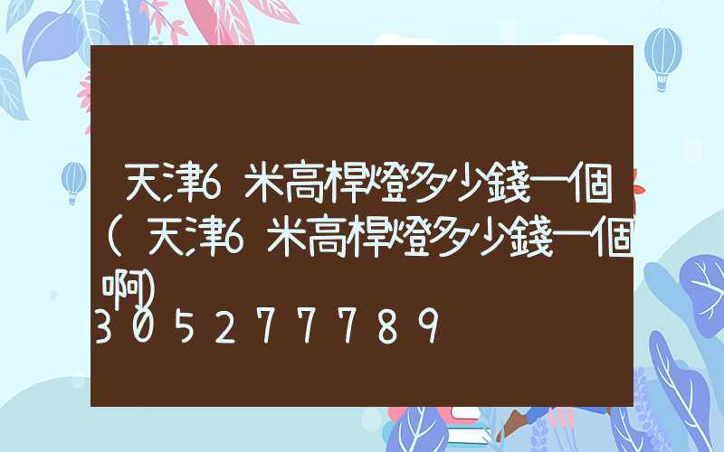 天津6米高桿燈多少錢一個(天津6米高桿燈多少錢一個啊)
