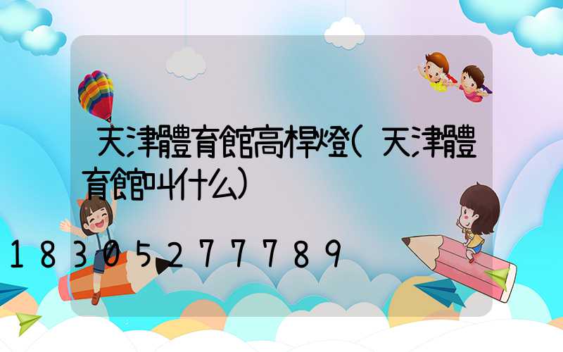 天津體育館高桿燈(天津體育館叫什么)