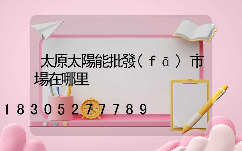 太原太陽能批發(fā)市場在哪里