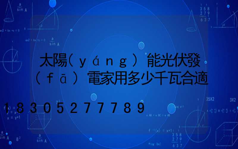 太陽(yáng)能光伏發(fā)電家用多少千瓦合適