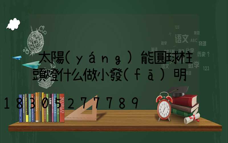 太陽(yáng)能圓球柱頭燈什么做小發(fā)明