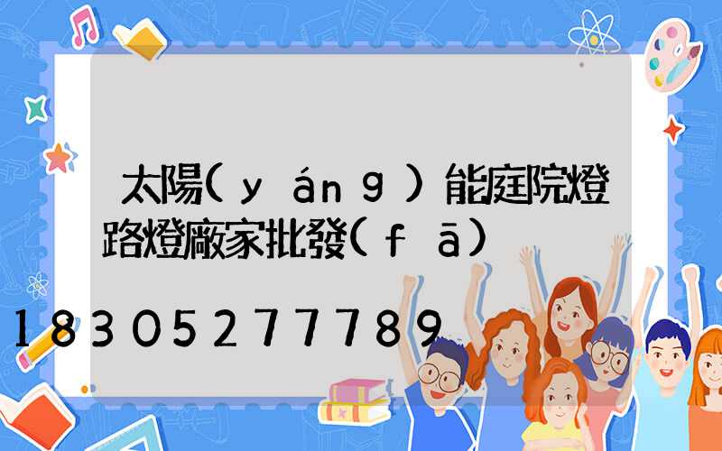 太陽(yáng)能庭院燈路燈廠家批發(fā)