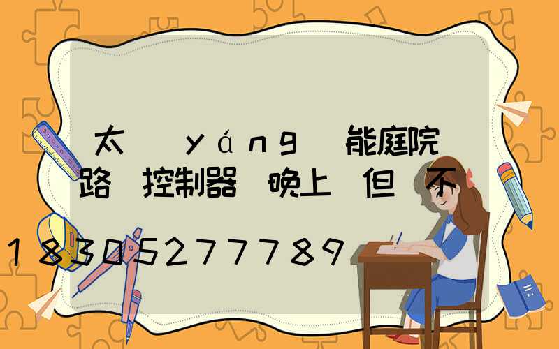太陽(yáng)能庭院燈路燈控制器燈晚上閃但燈不燈