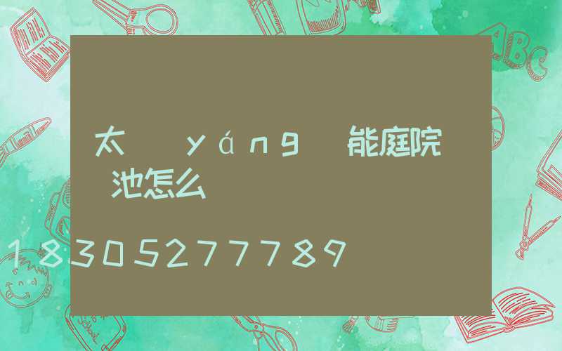太陽(yáng)能庭院燈電池怎么換