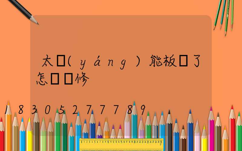 太陽(yáng)能板壞了怎樣維修