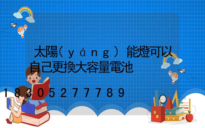 太陽(yáng)能燈可以自己更換大容量電池