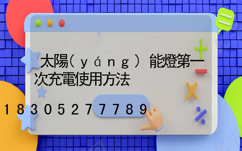 太陽(yáng)能燈第一次充電使用方法