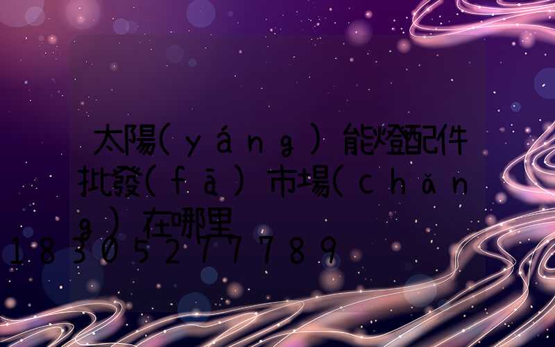 太陽(yáng)能燈配件批發(fā)市場(chǎng)在哪里