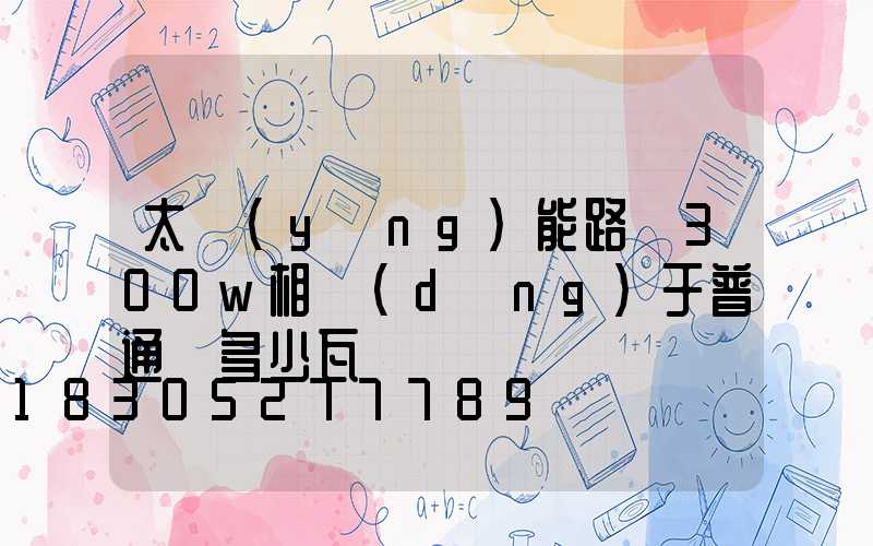 太陽(yáng)能路燈300w相當(dāng)于普通燈多少瓦