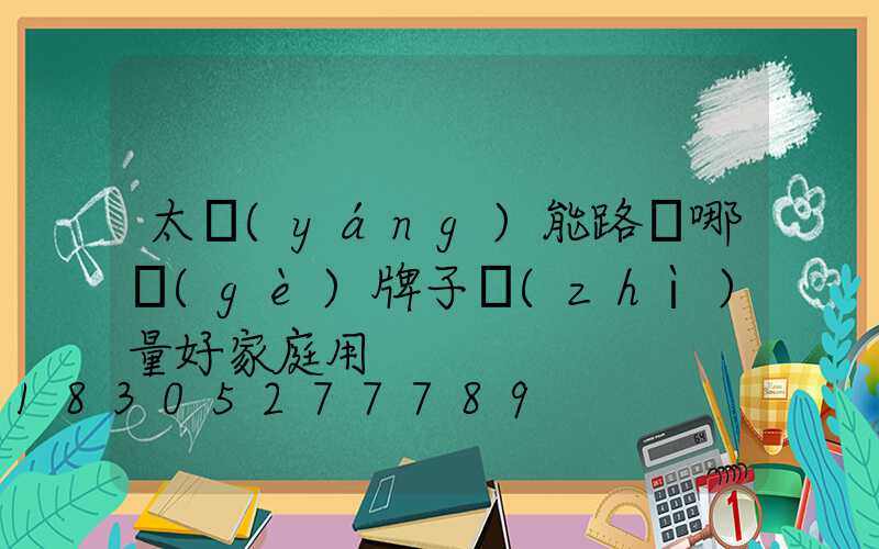 太陽(yáng)能路燈哪個(gè)牌子質(zhì)量好家庭用