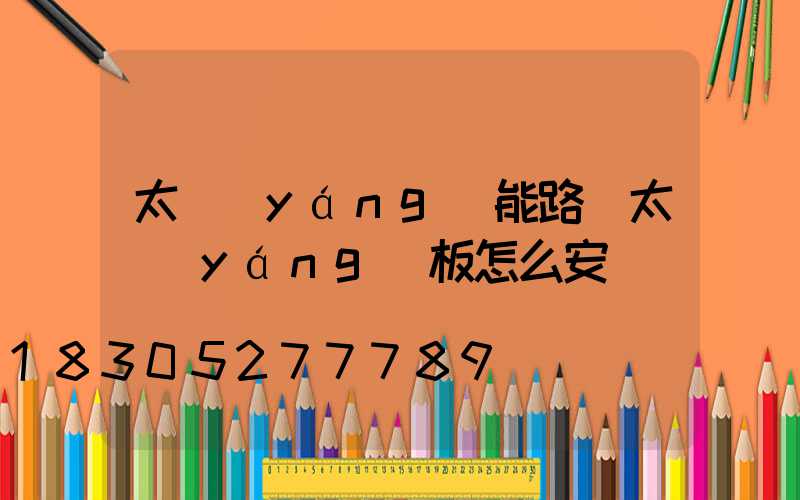 太陽(yáng)能路燈太陽(yáng)板怎么安裝