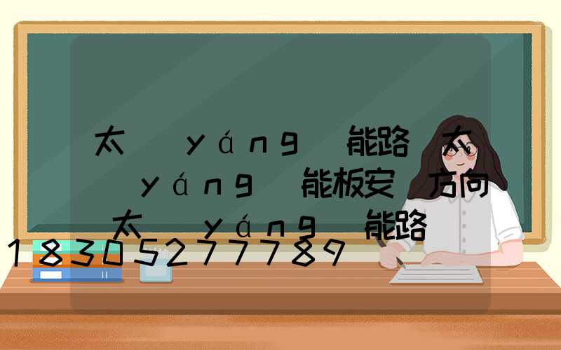 太陽(yáng)能路燈太陽(yáng)能板安裝方向(太陽(yáng)能路燈兩塊太陽(yáng)能板接線方法)