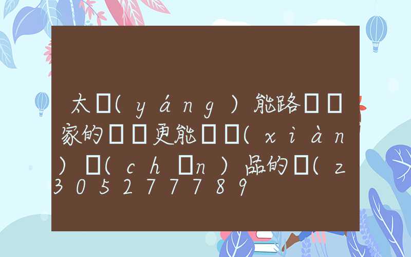 太陽(yáng)能路燈廠家的選擇更能體現(xiàn)產(chǎn)品的質(zhì)量與服務(wù)