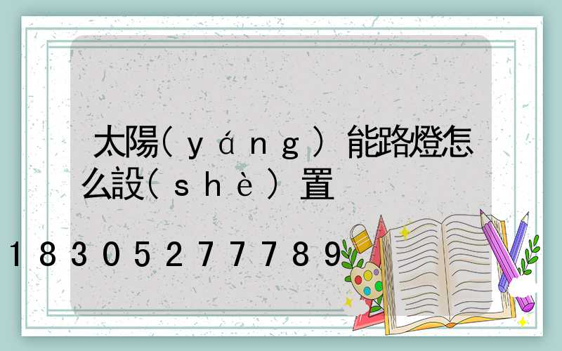 太陽(yáng)能路燈怎么設(shè)置
