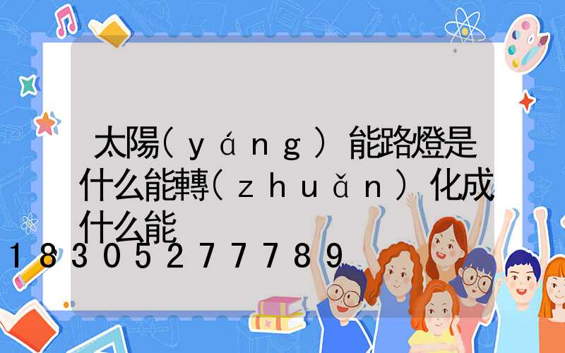 太陽(yáng)能路燈是什么能轉(zhuǎn)化成什么能