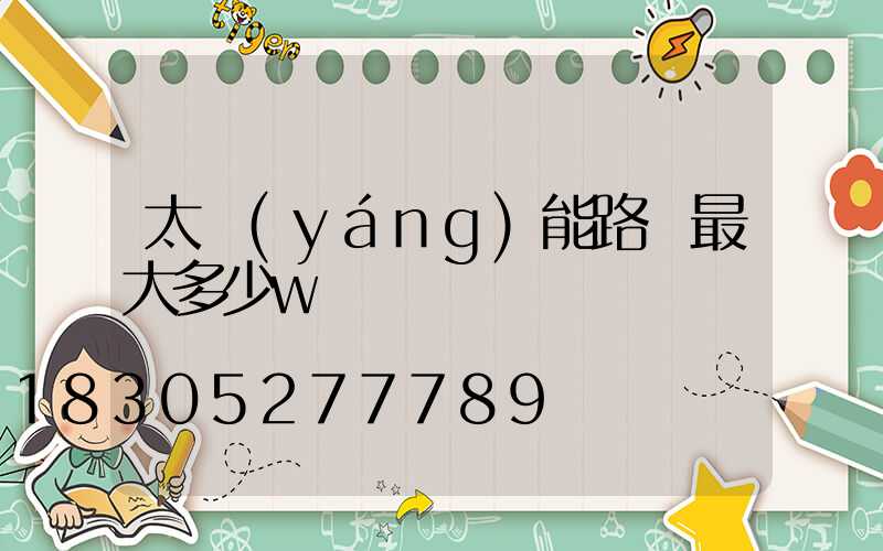 太陽(yáng)能路燈最大多少w