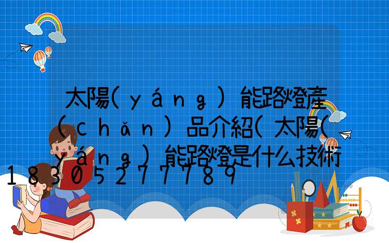 太陽(yáng)能路燈產(chǎn)品介紹(太陽(yáng)能路燈是什么技術(shù)產(chǎn)品)